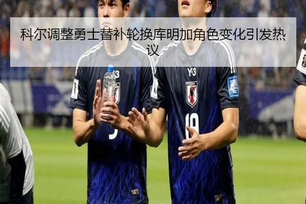 科尔调整勇士替补轮换库明加角色变化引发热议