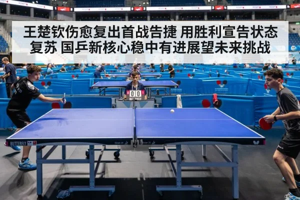 王楚钦伤愈复出首战告捷 用胜利宣告状态复苏 国乒新核心稳中有进展望未来挑战