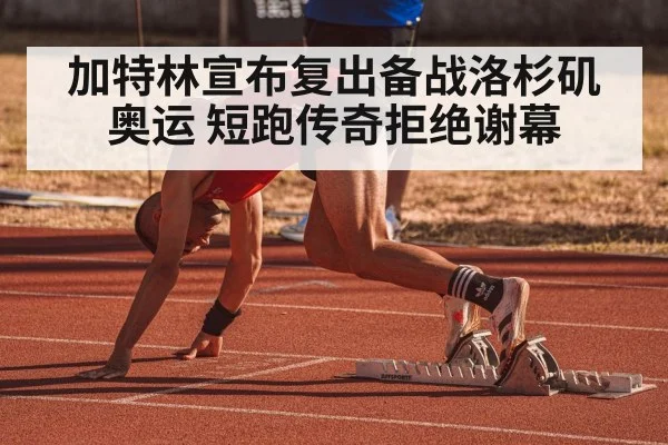 加特林宣布复出备战洛杉矶奥运 短跑传奇拒绝谢幕