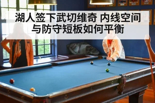 湖人签下武切维奇 内线空间与防守短板如何平衡