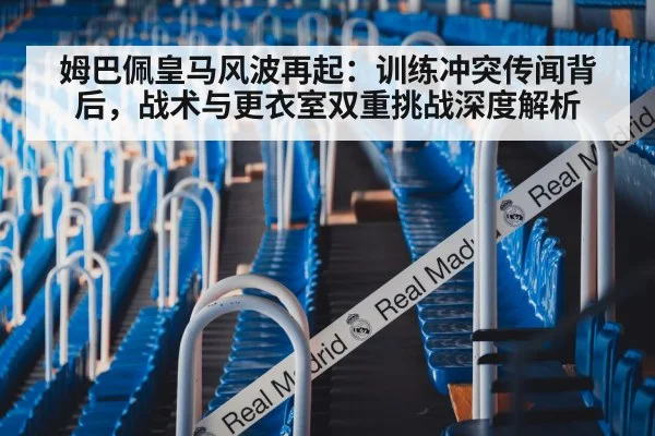 姆巴佩皇马风波再起：训练冲突传闻背后，战术与更衣室双重挑战深度解析