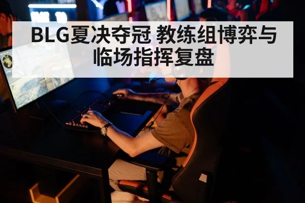BLG夏决夺冠 教练组博弈与临场指挥复盘