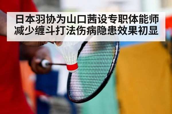 日本羽协为山口茜设专职体能师 减少缠斗打法伤病隐患效果初显