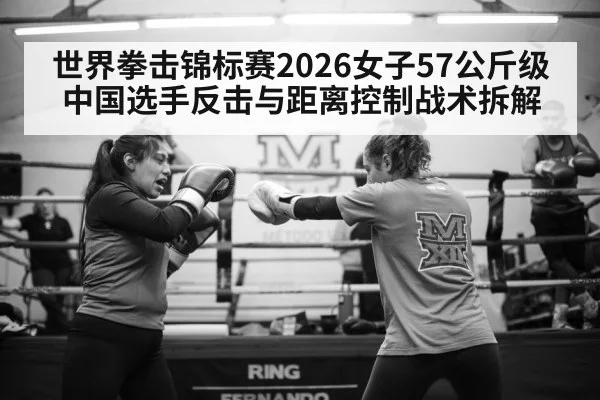 世界拳击锦标赛2026女子57公斤级 中国选手反击与距离控制战术拆解