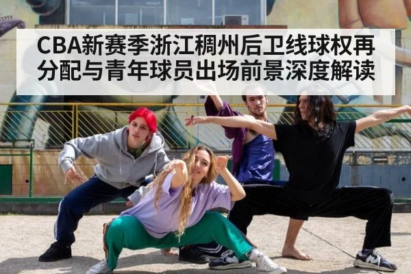 CBA新赛季浙江稠州后卫线球权再分配与青年球员出场前景深度解读