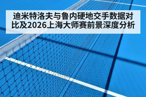 迪米特洛夫与鲁内硬地交手数据对比及2026上海大师赛前景深度分析