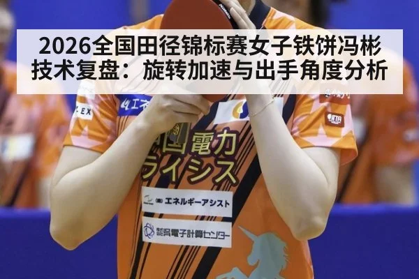 2026全国田径锦标赛女子铁饼冯彬技术复盘:旋转加速与出手角度分析