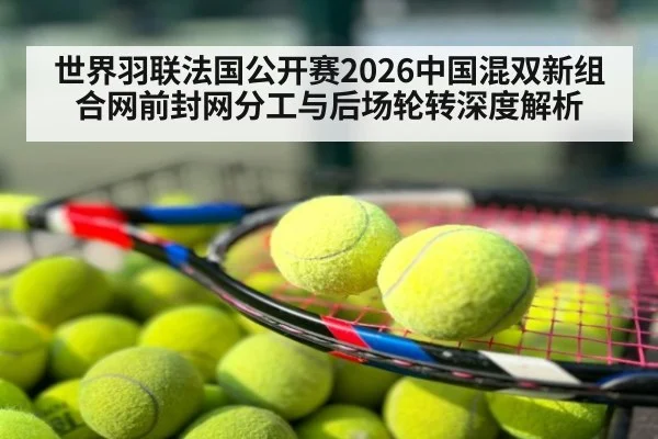 世界羽联法国公开赛2026中国混双新组合网前封网分工与后场轮转深度解析