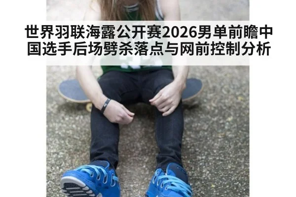 世界羽联海露公开赛2026男单前瞻中国选手后场劈杀落点与网前控制分析