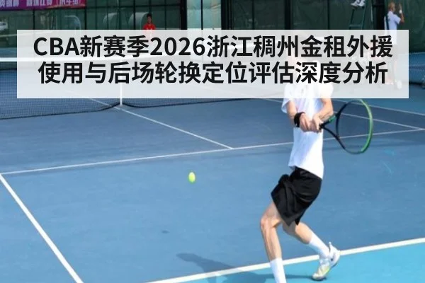 CBA新赛季2026浙江稠州金租外援使用与后场轮换定位评估深度分析