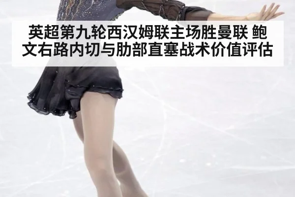 英超第九轮西汉姆联主场胜曼联 鲍文右路内切与肋部直塞战术价值评估
