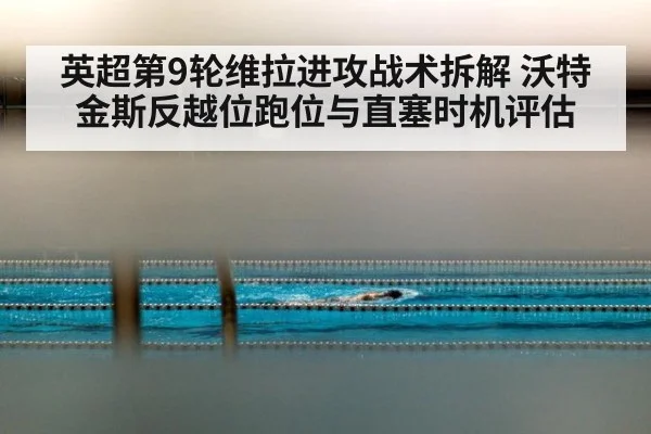 英超第9轮维拉进攻战术拆解 沃特金斯反越位跑位与直塞时机评估