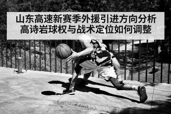 山东高速新赛季外援引进方向分析 高诗岩球权与战术定位如何调整