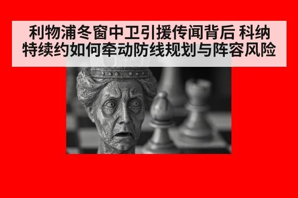 利物浦冬窗中卫引援传闻背后 科纳特续约如何牵动防线规划与阵容风险