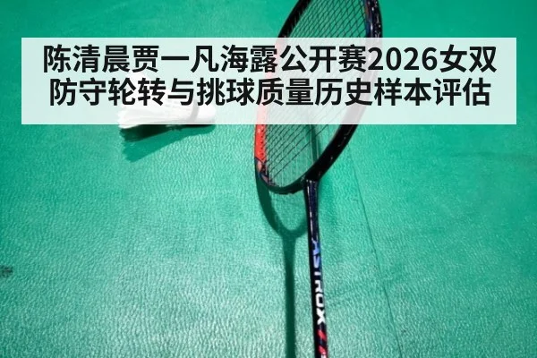 陈清晨贾一凡海露公开赛2026女双防守轮转与挑球质量历史样本评估