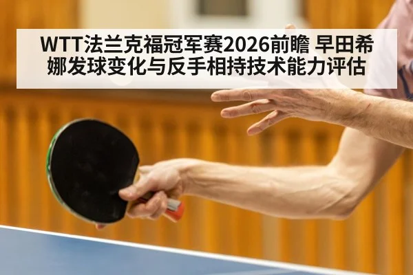 WTT法兰克福冠军赛2026前瞻 早田希娜发球变化与反手相持技术能力评估