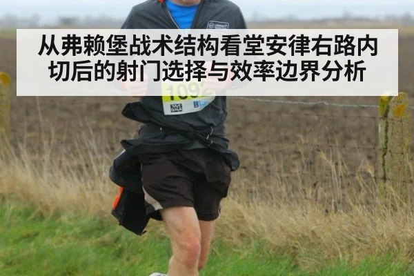 从弗赖堡战术结构看堂安律右路内切后的射门选择与效率边界分析